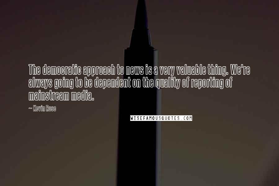 Kevin Rose Quotes: The democratic approach to news is a very valuable thing. We're always going to be dependent on the quality of reporting of mainstream media.