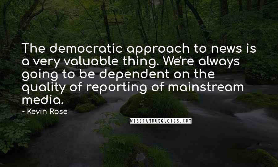 Kevin Rose Quotes: The democratic approach to news is a very valuable thing. We're always going to be dependent on the quality of reporting of mainstream media.