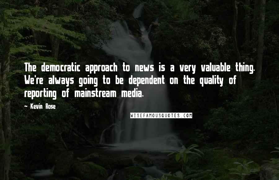 Kevin Rose Quotes: The democratic approach to news is a very valuable thing. We're always going to be dependent on the quality of reporting of mainstream media.