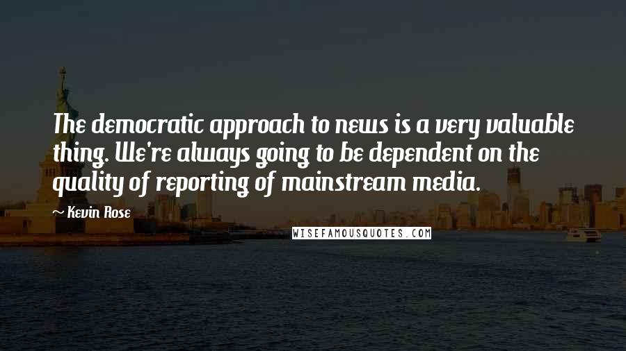 Kevin Rose Quotes: The democratic approach to news is a very valuable thing. We're always going to be dependent on the quality of reporting of mainstream media.