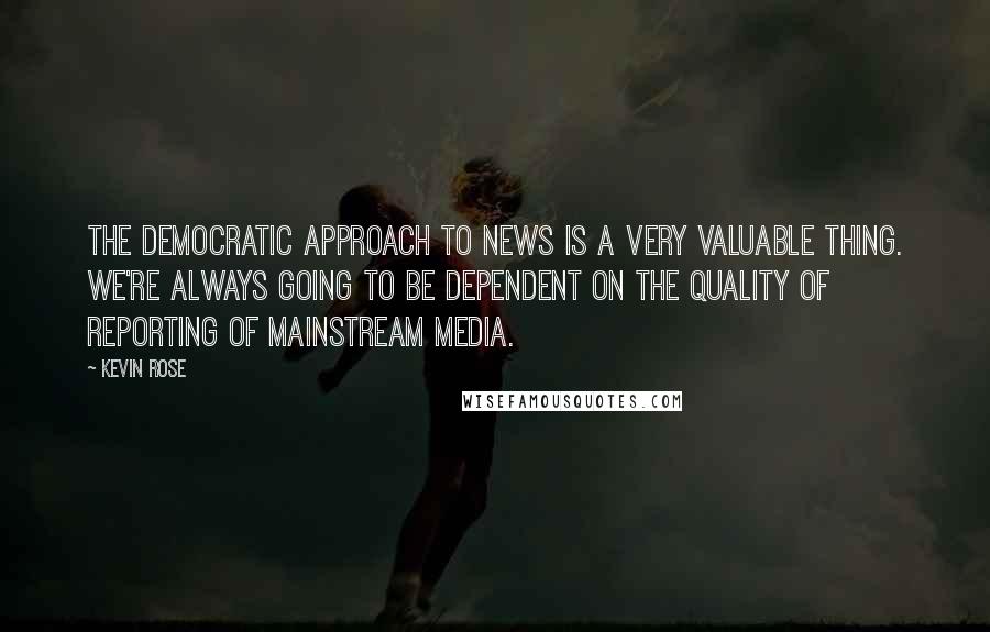 Kevin Rose Quotes: The democratic approach to news is a very valuable thing. We're always going to be dependent on the quality of reporting of mainstream media.