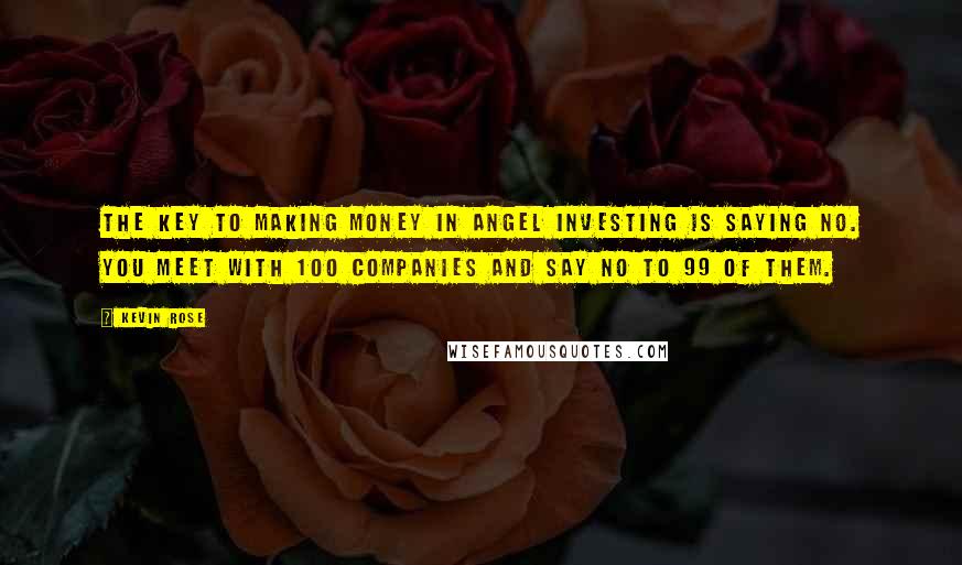 Kevin Rose Quotes: The key to making money in angel investing is saying no. You meet with 100 companies and say no to 99 of them.