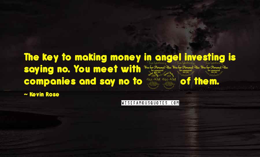 Kevin Rose Quotes: The key to making money in angel investing is saying no. You meet with 100 companies and say no to 99 of them.