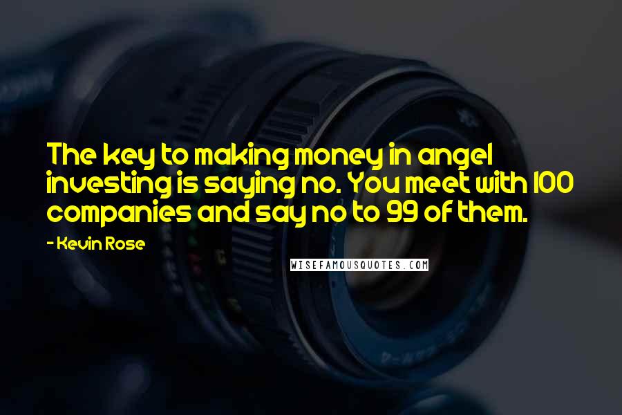 Kevin Rose Quotes: The key to making money in angel investing is saying no. You meet with 100 companies and say no to 99 of them.