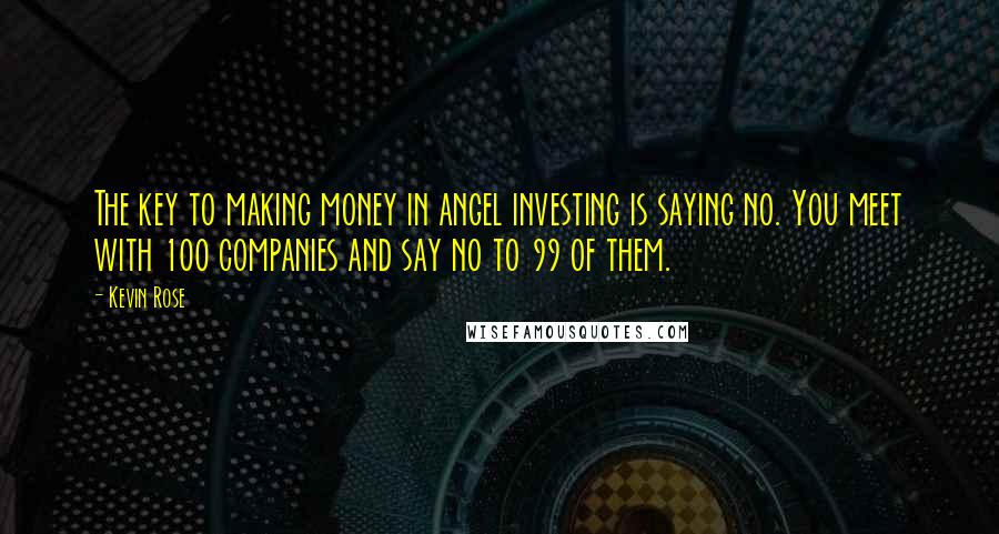 Kevin Rose Quotes: The key to making money in angel investing is saying no. You meet with 100 companies and say no to 99 of them.