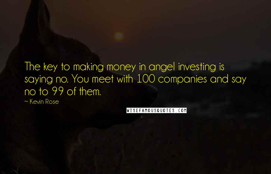 Kevin Rose Quotes: The key to making money in angel investing is saying no. You meet with 100 companies and say no to 99 of them.