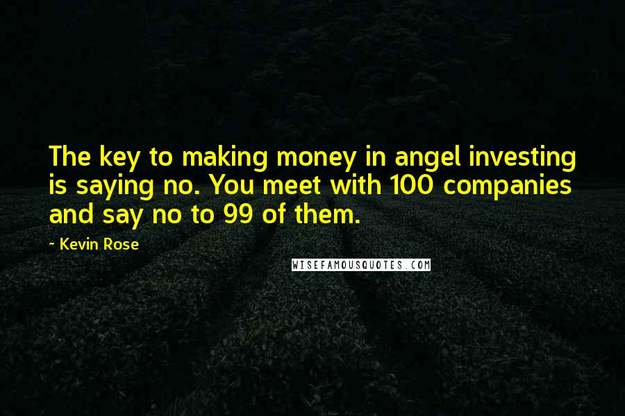 Kevin Rose Quotes: The key to making money in angel investing is saying no. You meet with 100 companies and say no to 99 of them.