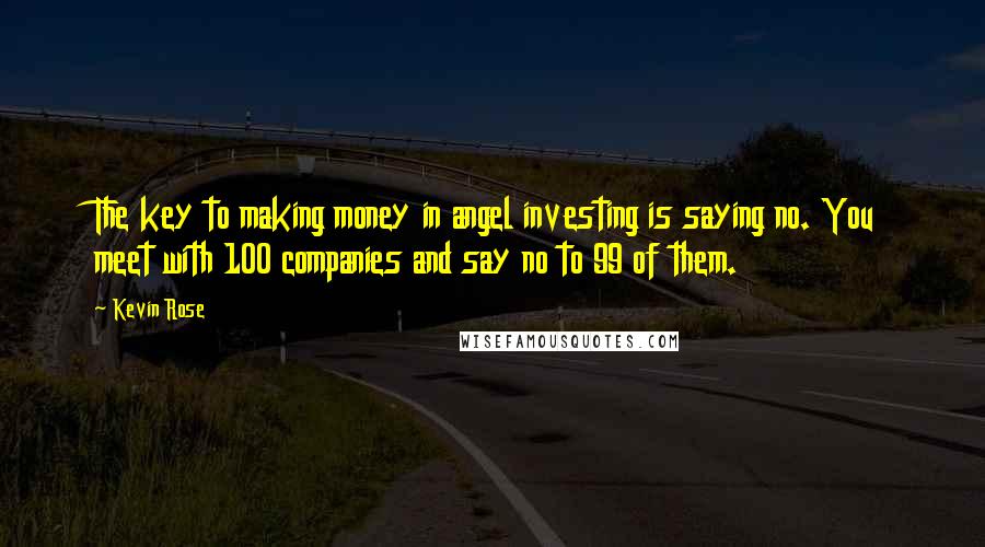 Kevin Rose Quotes: The key to making money in angel investing is saying no. You meet with 100 companies and say no to 99 of them.