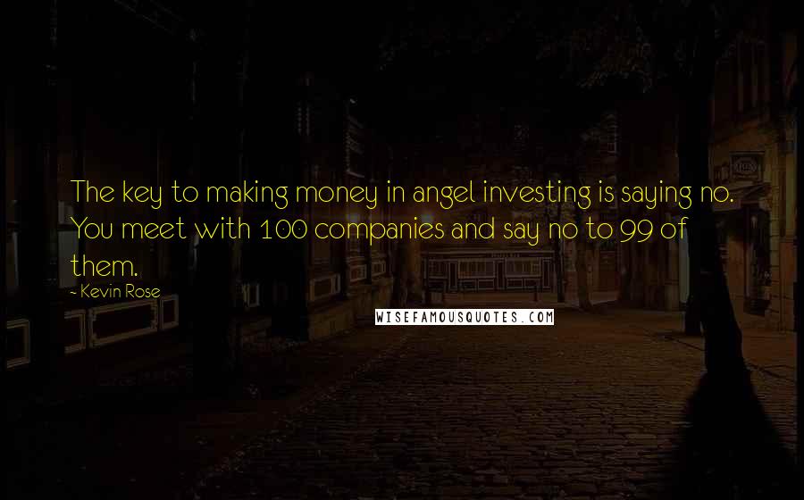 Kevin Rose Quotes: The key to making money in angel investing is saying no. You meet with 100 companies and say no to 99 of them.