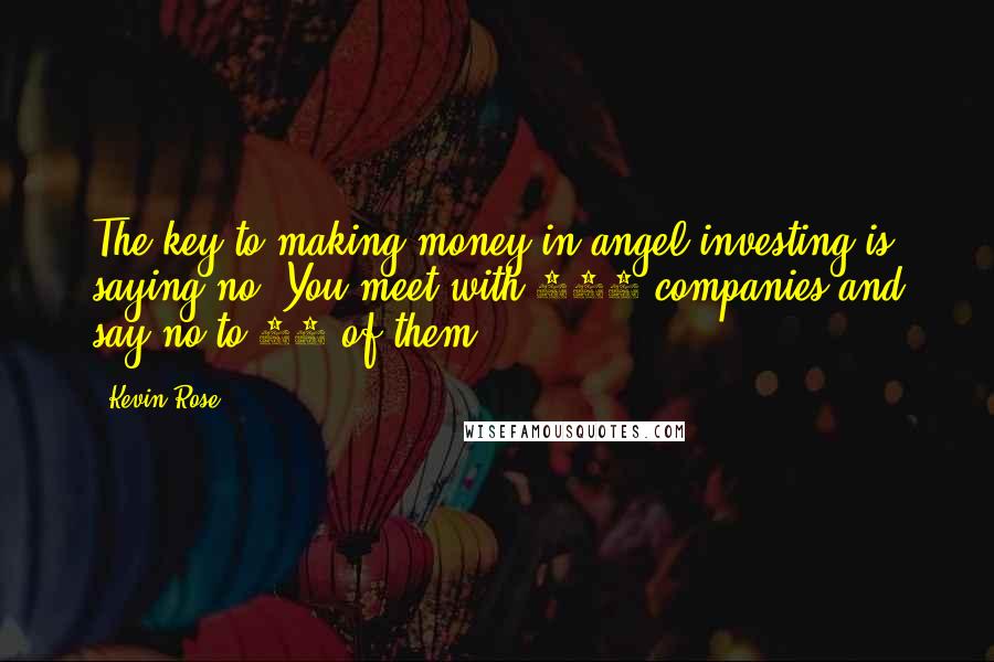 Kevin Rose Quotes: The key to making money in angel investing is saying no. You meet with 100 companies and say no to 99 of them.