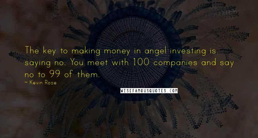 Kevin Rose Quotes: The key to making money in angel investing is saying no. You meet with 100 companies and say no to 99 of them.