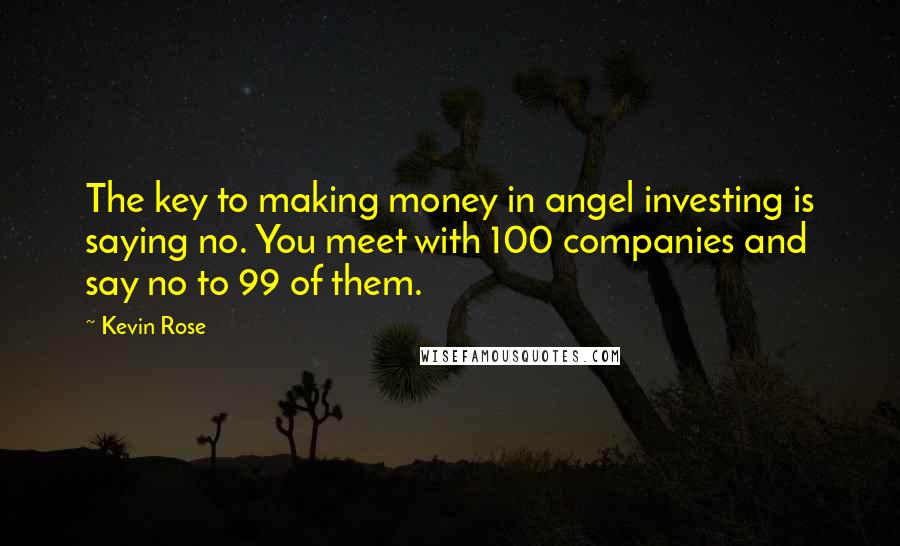 Kevin Rose Quotes: The key to making money in angel investing is saying no. You meet with 100 companies and say no to 99 of them.