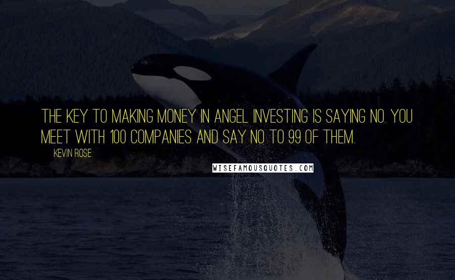 Kevin Rose Quotes: The key to making money in angel investing is saying no. You meet with 100 companies and say no to 99 of them.