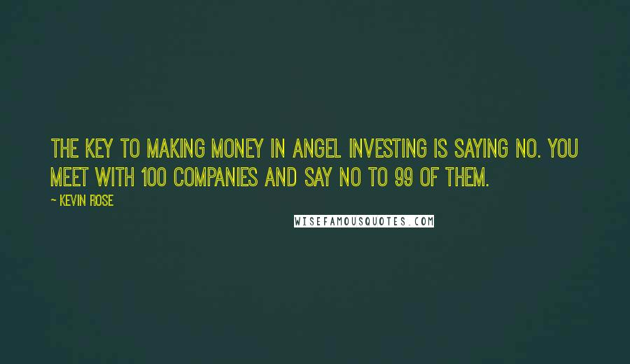 Kevin Rose Quotes: The key to making money in angel investing is saying no. You meet with 100 companies and say no to 99 of them.