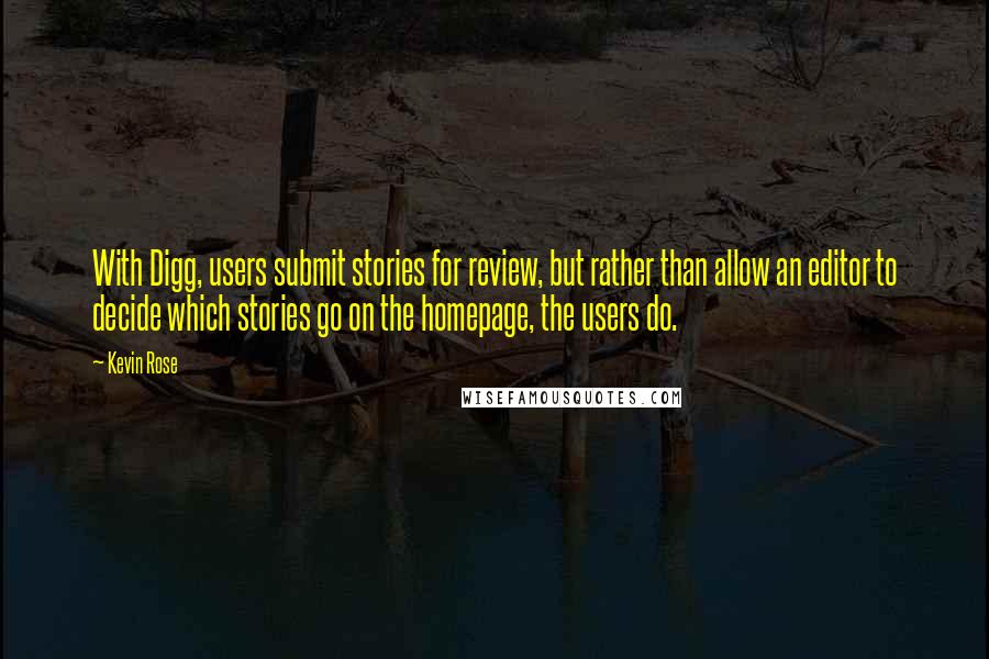 Kevin Rose Quotes: With Digg, users submit stories for review, but rather than allow an editor to decide which stories go on the homepage, the users do.