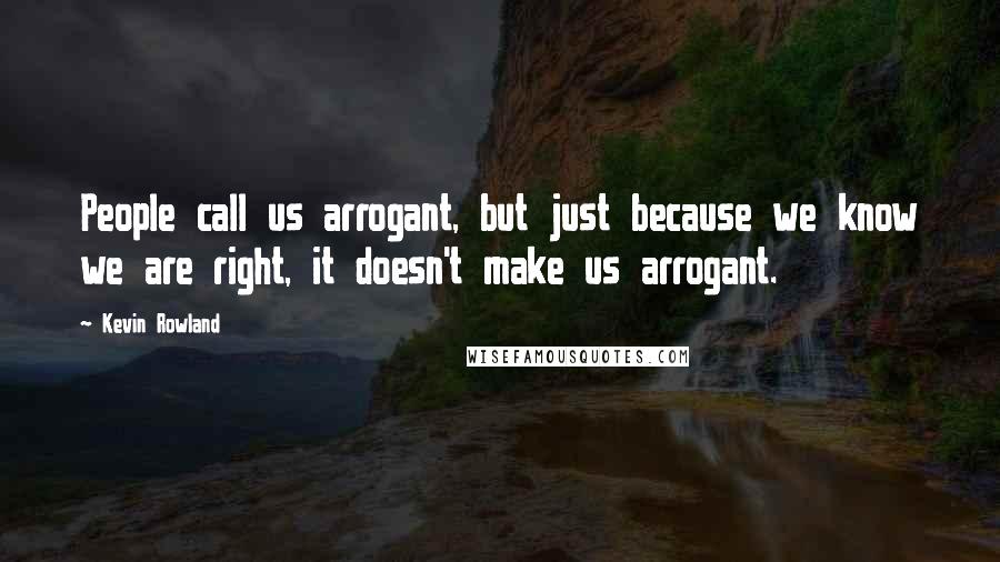 Kevin Rowland Quotes: People call us arrogant, but just because we know we are right, it doesn't make us arrogant.