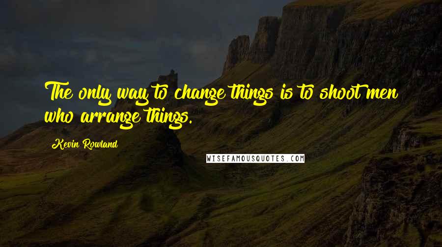 Kevin Rowland Quotes: The only way to change things is to shoot men who arrange things.