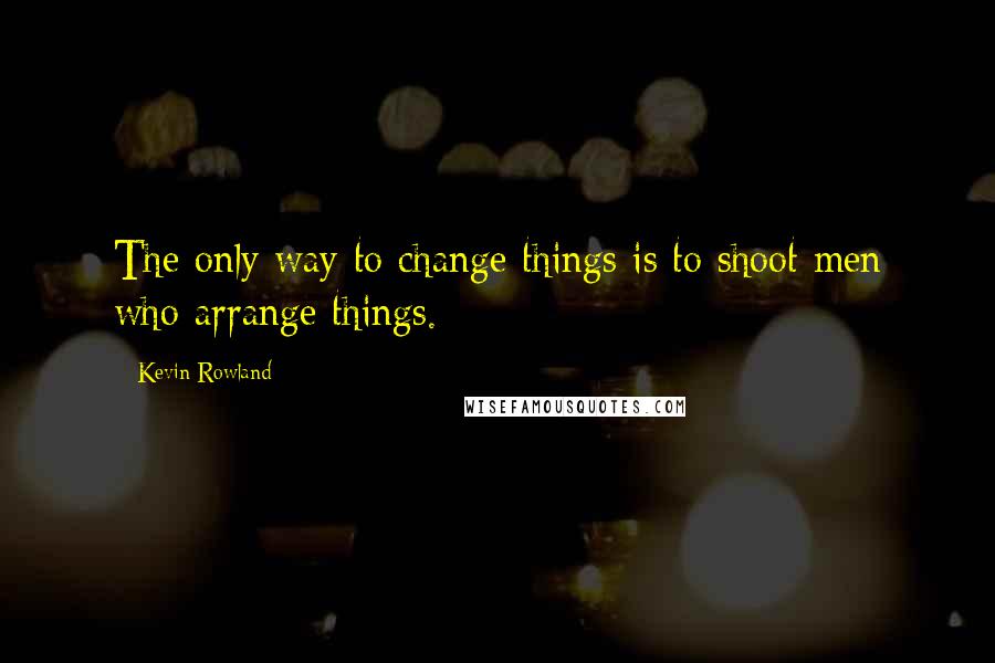 Kevin Rowland Quotes: The only way to change things is to shoot men who arrange things.