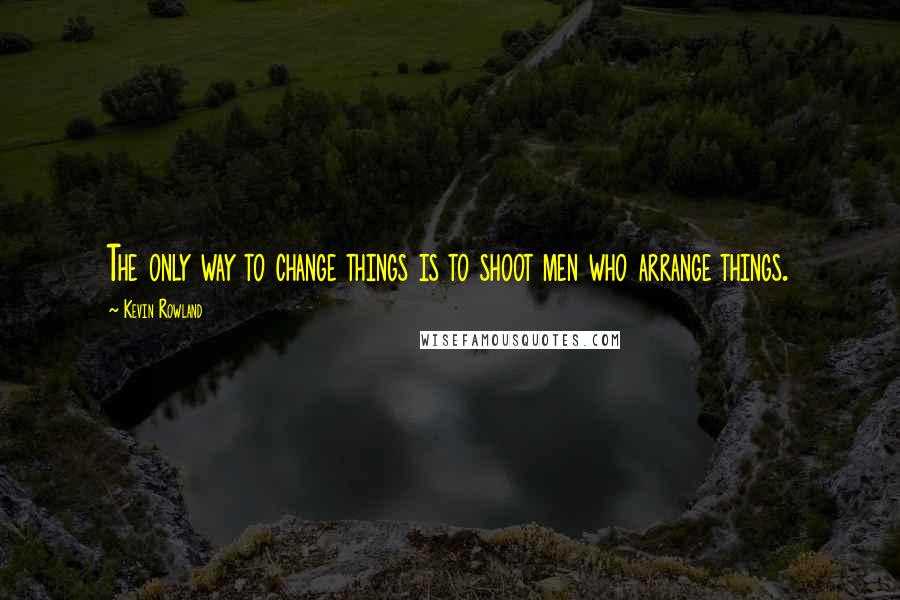 Kevin Rowland Quotes: The only way to change things is to shoot men who arrange things.