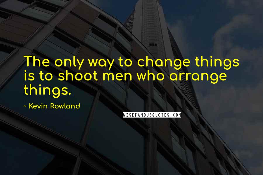 Kevin Rowland Quotes: The only way to change things is to shoot men who arrange things.