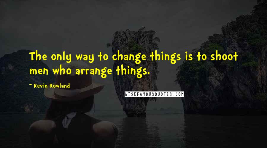 Kevin Rowland Quotes: The only way to change things is to shoot men who arrange things.