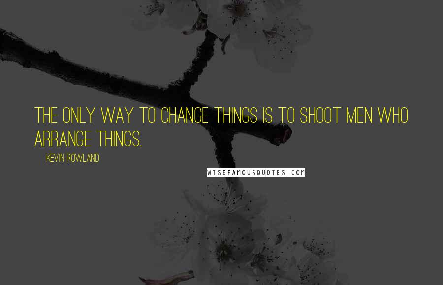 Kevin Rowland Quotes: The only way to change things is to shoot men who arrange things.
