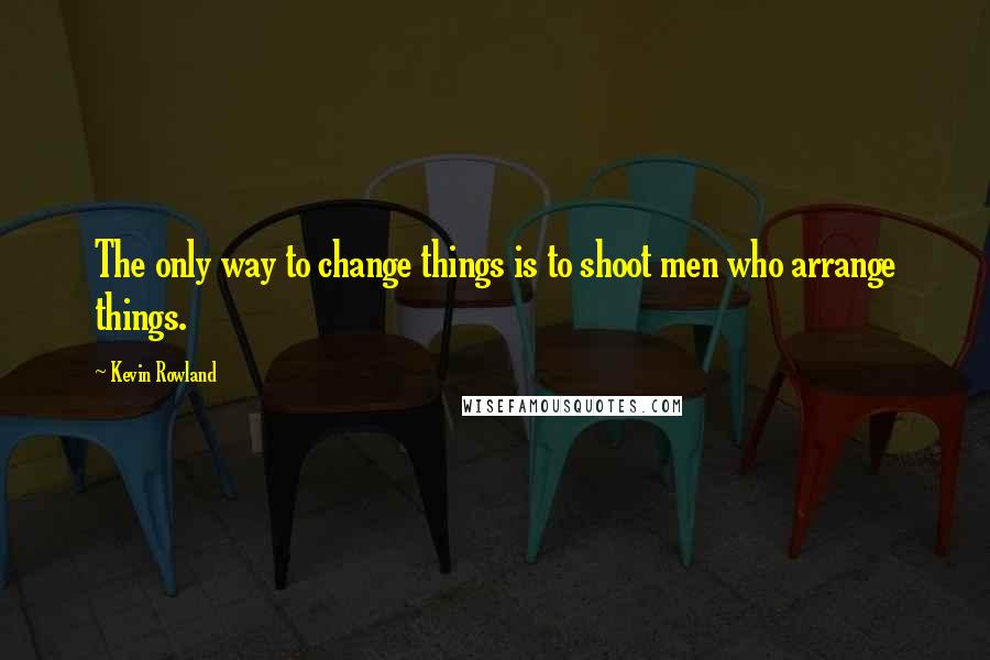 Kevin Rowland Quotes: The only way to change things is to shoot men who arrange things.