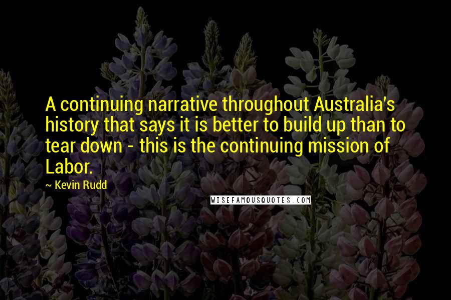 Kevin Rudd Quotes: A continuing narrative throughout Australia's history that says it is better to build up than to tear down - this is the continuing mission of Labor.