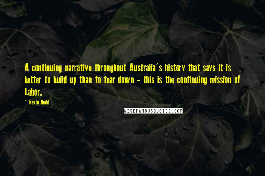 Kevin Rudd Quotes: A continuing narrative throughout Australia's history that says it is better to build up than to tear down - this is the continuing mission of Labor.