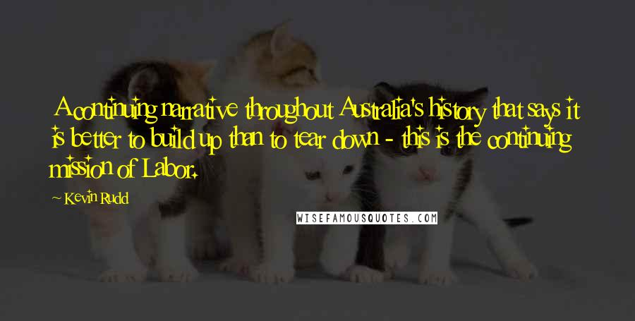 Kevin Rudd Quotes: A continuing narrative throughout Australia's history that says it is better to build up than to tear down - this is the continuing mission of Labor.