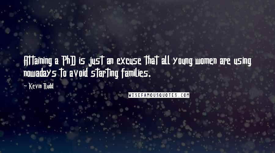 Kevin Rudd Quotes: Attaining a PhD is just an excuse that all young women are using nowadays to avoid starting families.