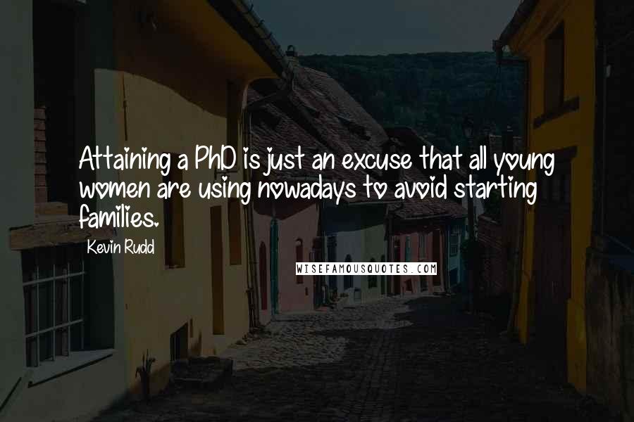 Kevin Rudd Quotes: Attaining a PhD is just an excuse that all young women are using nowadays to avoid starting families.