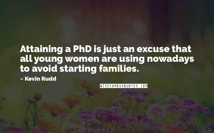 Kevin Rudd Quotes: Attaining a PhD is just an excuse that all young women are using nowadays to avoid starting families.