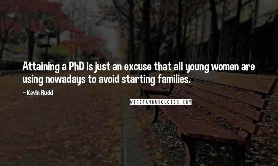 Kevin Rudd Quotes: Attaining a PhD is just an excuse that all young women are using nowadays to avoid starting families.
