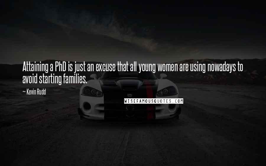 Kevin Rudd Quotes: Attaining a PhD is just an excuse that all young women are using nowadays to avoid starting families.