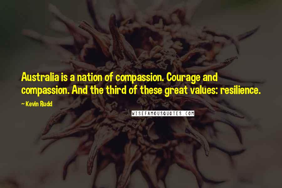 Kevin Rudd Quotes: Australia is a nation of compassion. Courage and compassion. And the third of these great values: resilience.