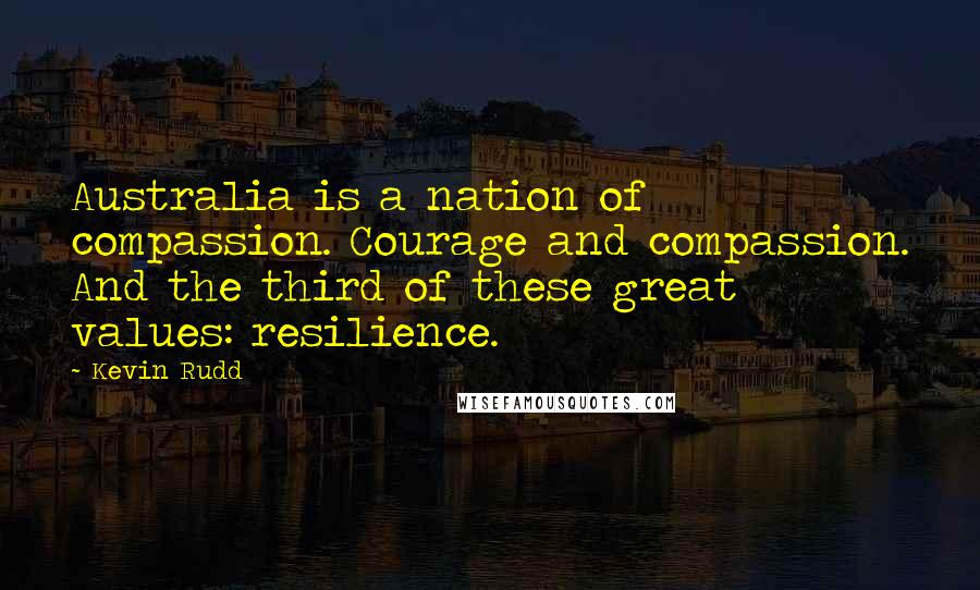 Kevin Rudd Quotes: Australia is a nation of compassion. Courage and compassion. And the third of these great values: resilience.