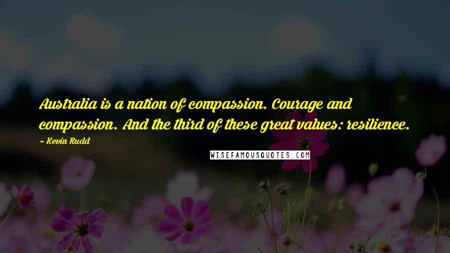 Kevin Rudd Quotes: Australia is a nation of compassion. Courage and compassion. And the third of these great values: resilience.