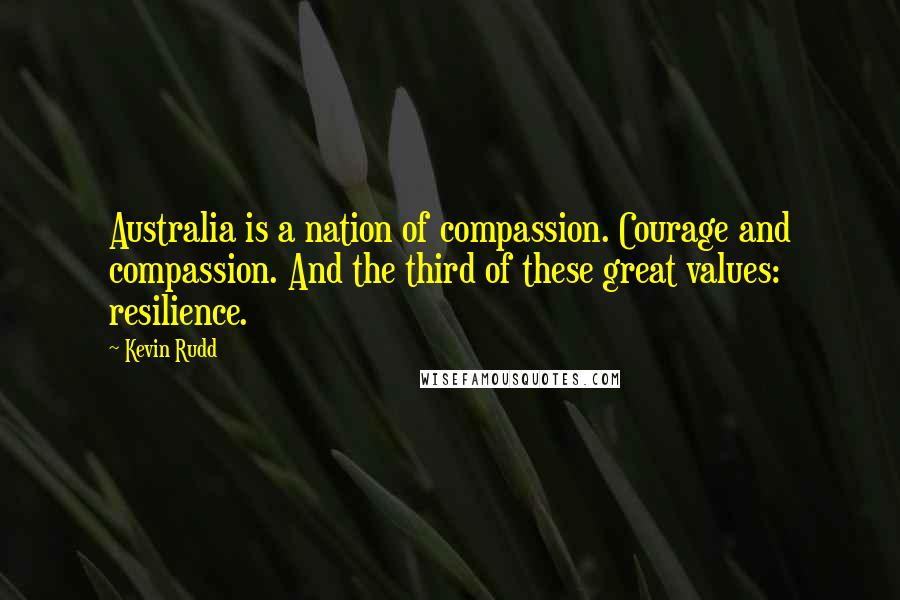 Kevin Rudd Quotes: Australia is a nation of compassion. Courage and compassion. And the third of these great values: resilience.