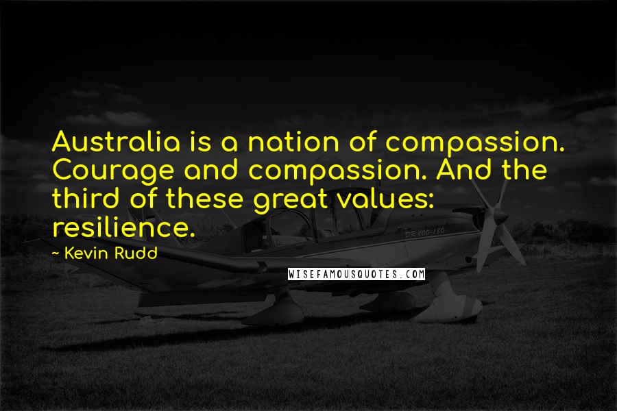 Kevin Rudd Quotes: Australia is a nation of compassion. Courage and compassion. And the third of these great values: resilience.