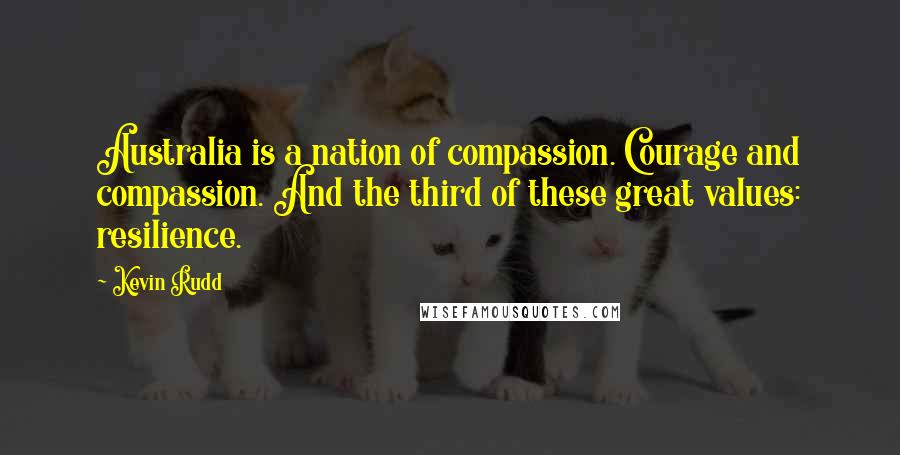 Kevin Rudd Quotes: Australia is a nation of compassion. Courage and compassion. And the third of these great values: resilience.