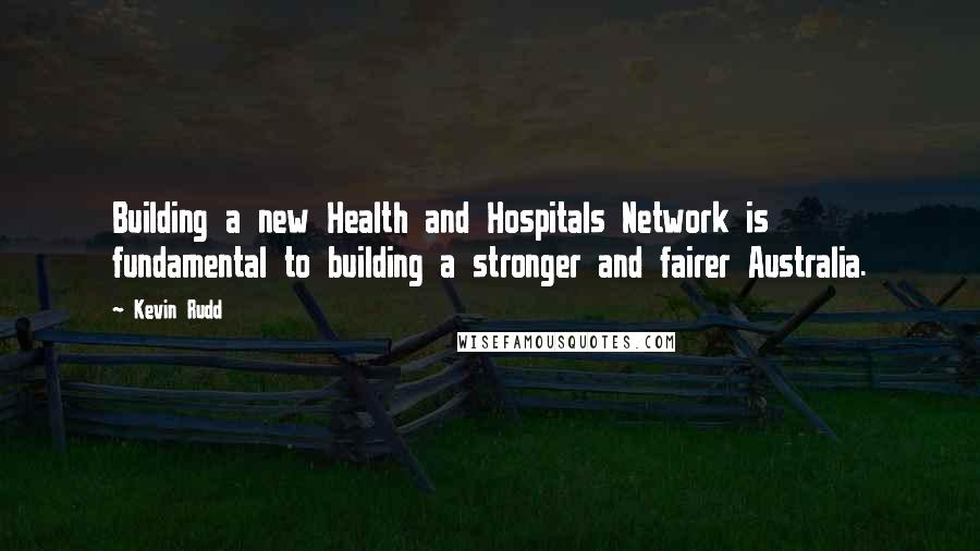 Kevin Rudd Quotes: Building a new Health and Hospitals Network is fundamental to building a stronger and fairer Australia.