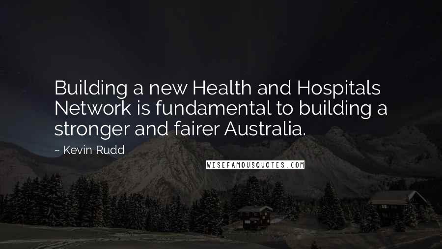 Kevin Rudd Quotes: Building a new Health and Hospitals Network is fundamental to building a stronger and fairer Australia.