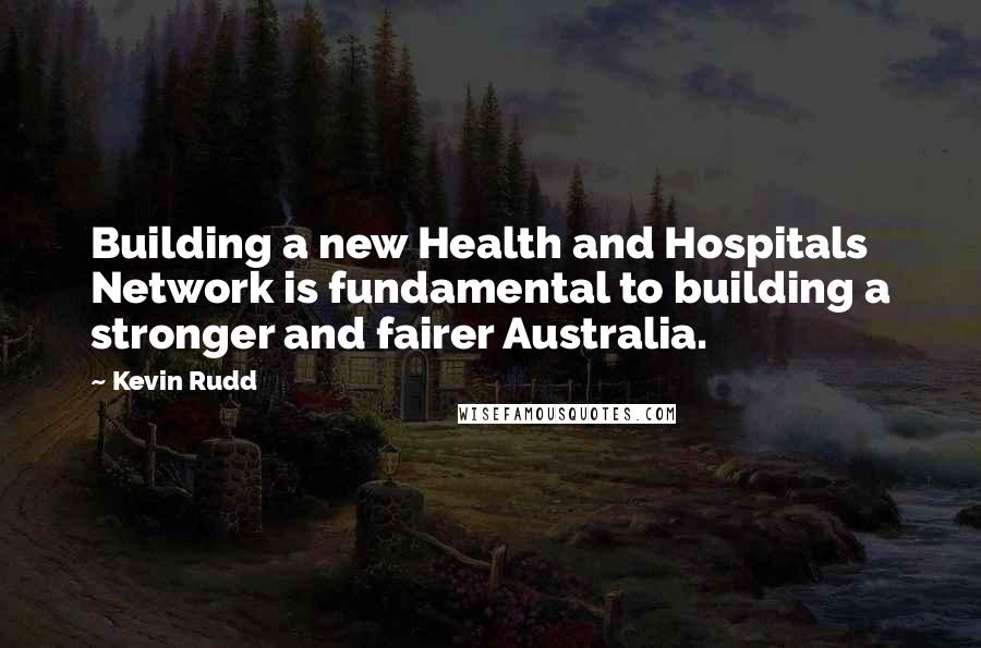 Kevin Rudd Quotes: Building a new Health and Hospitals Network is fundamental to building a stronger and fairer Australia.
