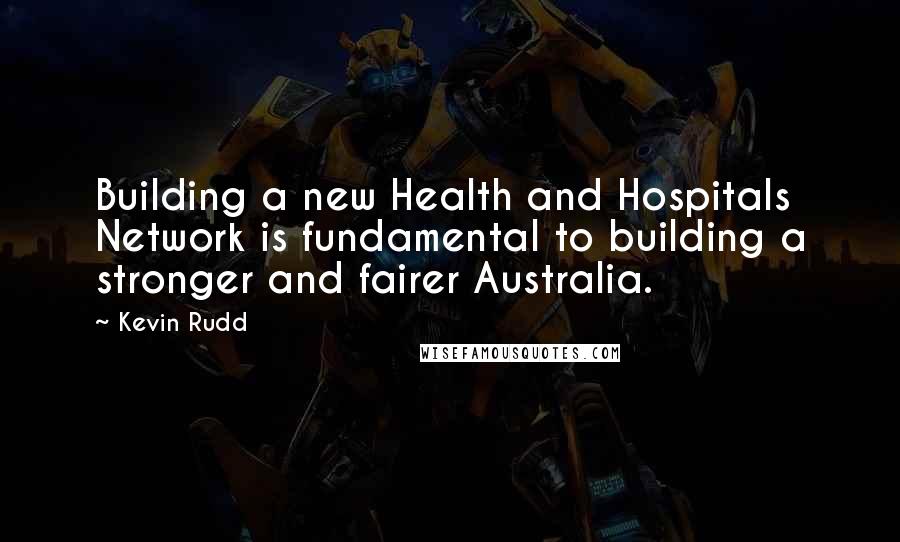 Kevin Rudd Quotes: Building a new Health and Hospitals Network is fundamental to building a stronger and fairer Australia.
