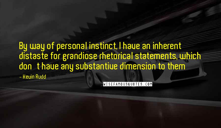 Kevin Rudd Quotes: By way of personal instinct, I have an inherent distaste for grandiose rhetorical statements, which don't have any substantive dimension to them