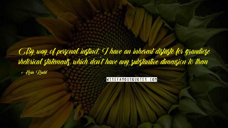 Kevin Rudd Quotes: By way of personal instinct, I have an inherent distaste for grandiose rhetorical statements, which don't have any substantive dimension to them