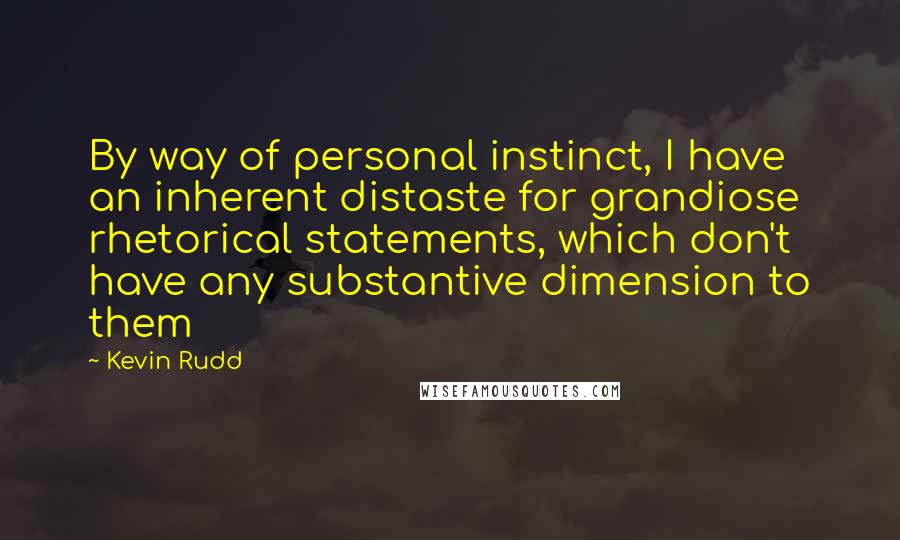 Kevin Rudd Quotes: By way of personal instinct, I have an inherent distaste for grandiose rhetorical statements, which don't have any substantive dimension to them