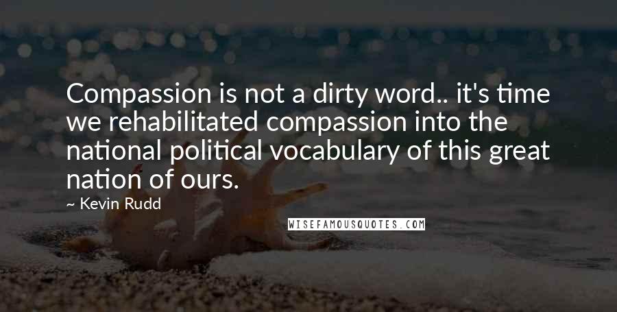 Kevin Rudd Quotes: Compassion is not a dirty word.. it's time we rehabilitated compassion into the national political vocabulary of this great nation of ours.