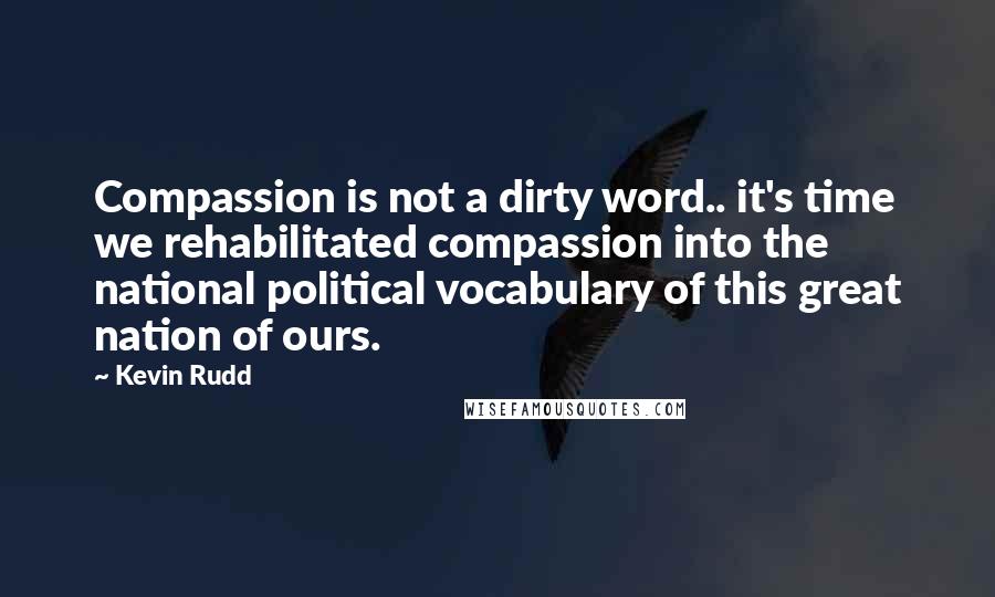 Kevin Rudd Quotes: Compassion is not a dirty word.. it's time we rehabilitated compassion into the national political vocabulary of this great nation of ours.